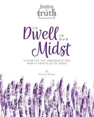 To Dwell in Our Midst: A Study of the Tabernacle and How It Points Us to Jesus (Feasting on Truth) - Erin H. Warren