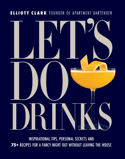 Let's Do Drinks: Inspirational Tips, Personal Secrets and 75+ Recipes for a Fancy Night Out Without Leaving the House - Elliott Clark