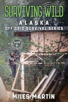 Surviving Wild: The Alaska Off Grid Survival Series - Miles Martin