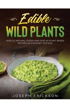 Edible Wild Plants: Over 111 Natural Foods and Over 22 Plant- Based Recipes On A Budget For 2021 - Joseph Erickson
