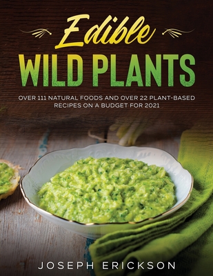 Edible Wild Plants: Over 111 Natural Foods and Over 22 Plant- Based Recipes On A Budget For 2021 - Joseph Erickson