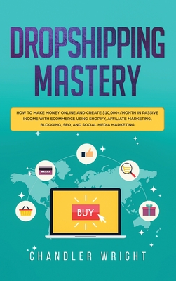 Dropshipping: Mastery - How to Make Money Online and Create $10,000+/Month in Passive Income with Ecommerce Using Shopify, Affiliate - Chandler Wright