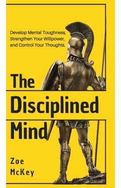 Coperta cărții 'The Disciplined Mind: Develop Mental Toughness, Strengthen Your Willpower, and Control Your Thoughts. - Zoe Mckey'