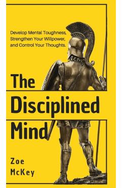 The Disciplined Mind: Develop Mental Toughness, Strengthen Your Willpower, and Control Your Thoughts. - Zoe Mckey