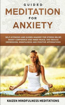 Guided Meditation for Anxiety: Self-Hypnosis and Guided Imagery for Stress Relief, Boost Confidence and Inner Peace, and Reduce Depression with Mindf - Kaizen Mindfulness Meditations