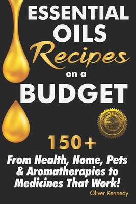 Essential Oils Recipes on a Budget: 150+ From Health, Home, Pets & Aromatherapies to Medicines That Work! - Oliver Kennedy
