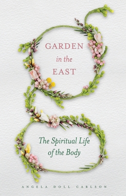 Garden in the East: The Spiritual Life of the Body - Angela Doll Carlson