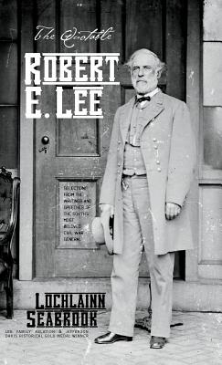 The Quotable Robert E. Lee: Selections From the Writings and Speeches of the South's Most Beloved Civil War General - Lochlainn Seabrook