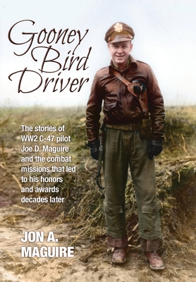 Gooney Bird Driver: The stories of WW2 C-47 pilot Joe D. Maguire and the combat missions that led to his honors and awards decades later - Jon A. Maguire