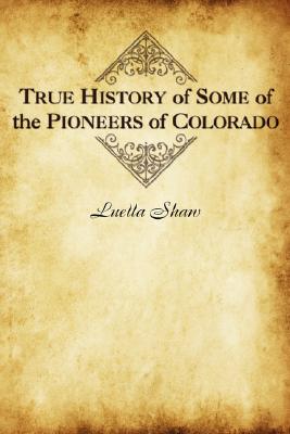 Coperta cărții 'True History of Some of the Pioneers of Colorado - Luella Shaw'