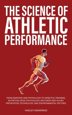 The Science of Athletic Performance: From Anatomy and Physiology to Genetics, Training, Nutrition, PEDs, Psychology, Recovery and Injury Prevention, T - Hadley Mannings