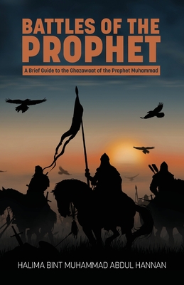 Battles of the Prophet: A Brief Guide to the Ghazawaat of Prophet Muhammad - Halima Bint Muhammad Abdul Hannan