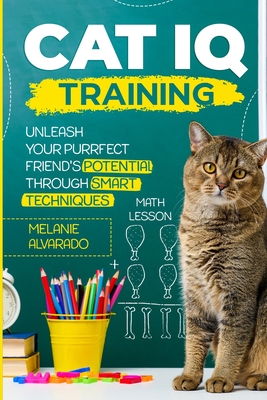 Cat IQ Training: Unleash your Purrfect Friend's Potential through Smart Techniques - Melanie Alvarado