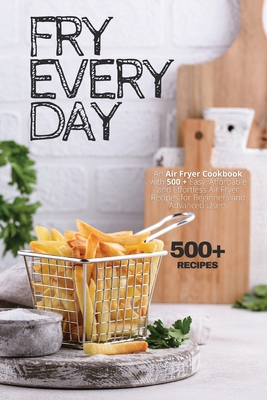 Fry Every Day: An Air Fryer Cookbook with 500+ Easy, Inexpensive and Trouble-free Air Fryer Recipes for Beginners and Advanced Users - Humphrey Stone