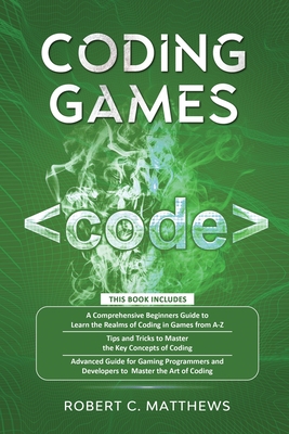 Coding Games: a3 Books in 1 -A Beginners Guide to Learn the Realms of Coding in Games +Tips and Tricks to Master the Concepts of Cod - Robert C. Matthews