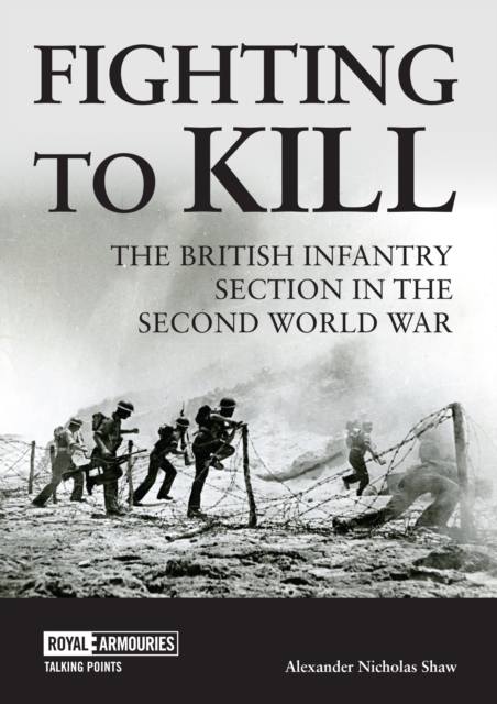 Fighting to Kill: The British Infantry Section in the Second World War - Alexander Shaw