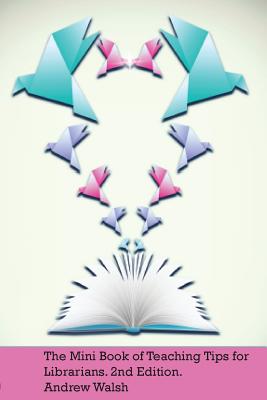 The Mini Book of Teaching Tips for Librarians - Andrew Walsh