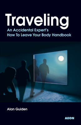Traveling: An Accidental Expert's How to Leave Your Body Handbook - Alan Guiden