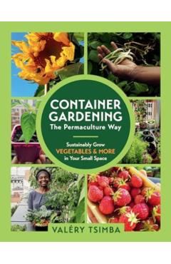 Container Gardening - The Permaculture Way: Sustainably Grow Vegetables and More in Your Small Space - Valéry Tsimba