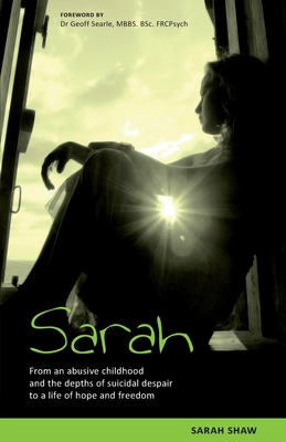 Sarah: From an abusive childhood and the depths of suicidal despair to a life of hope and freedom. - Sarah Shaw