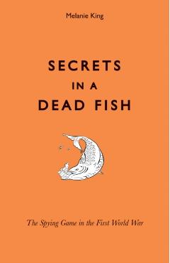 Coperta cărții 'Secrets in a Dead Fish: The Spying Game in the First World War - Melanie King'