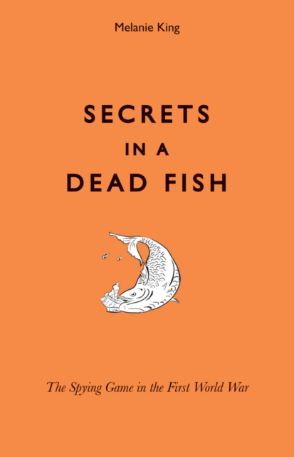 Coperta cărții 'Secrets in a Dead Fish: The Spying Game in the First World War - Melanie King'
