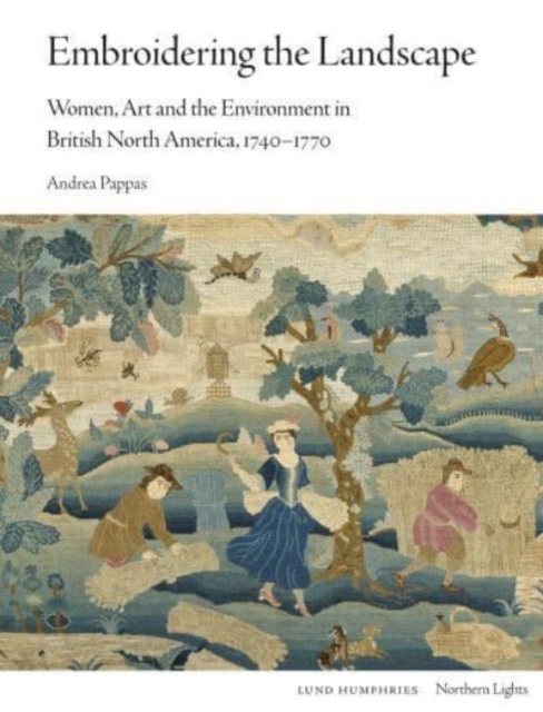 Embroidering the Landscape: Women, Art and the Environment in British North America, 1740-1770 - Andrea Pappas