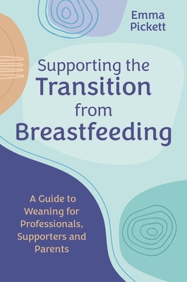 Supporting the Transition from Breastfeeding: A Guide to Weaning for Professionals, Supporters and Parents - Emma Pickett