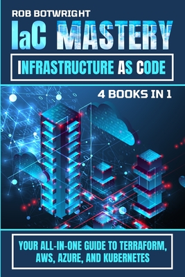 IaC Mastery: Your All-In-One Guide To Terraform, AWS, Azure, And Kubernetes - Rob Botwright