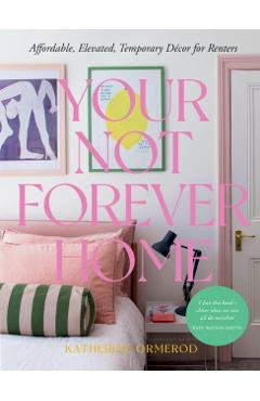 Your Not-Forever Home: Affordable, Elevated, Temporary Decor for Renters - Ormerod Katherine