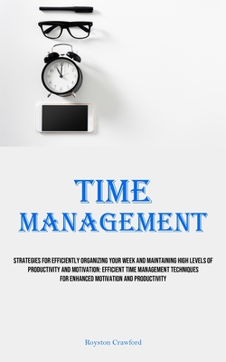 Time Management: Strategies For Efficiently Organizing Your Week And Maintaining High Levels Of Productivity And Motivation: Efficient - Royston Crawford