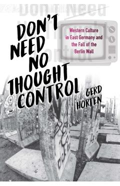 Coperta cărții 'Don't Need No Thought Control: Western Culture in East Germany and the Fall of the Berlin Wall - Gerd Horten'