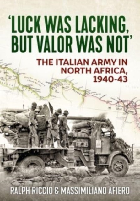 'Luck Was Lacking, But Valour Was Not': The Italian Army in North Africa, 1940-43 - Ralph Riccio