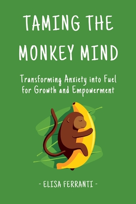 Taming The Monkey Mind: Transforming Anxiety into Fuel for Growth and Empowerment - Elisa Ferranti