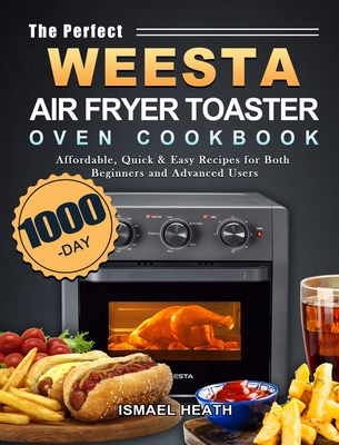 The Perfect WEESTA Air Fryer Toaster Oven Cookbook: 1000-Day Affordable, Quick & Easy Recipes for Both Beginners and Advanced Users - Ismael Heath