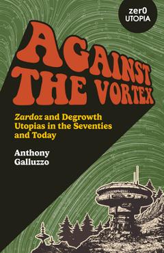 Poza produsului Against the Vortex: Zardoz and Degrowth Utopias in the Seventies and Today - Anthony Galluzzo
