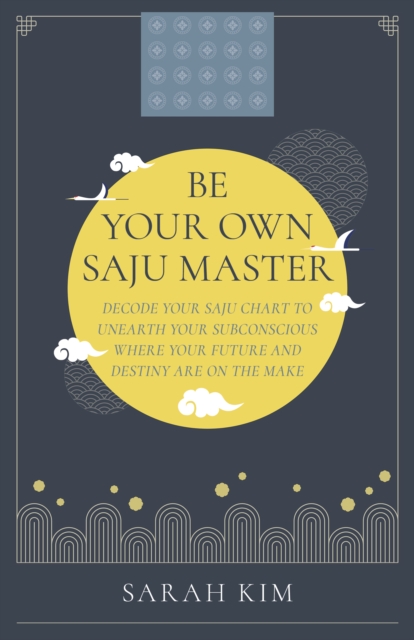 Be Your Own Saju Master: Decode Your Saju Chart to Unearth Your Subconscious Where Your Future and Destiny Are on the Make - Sarah Kim