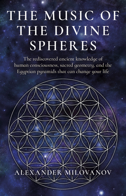 The Music of the Divine Spheres: The Rediscovered Ancient Knowledge of Human Consciousness, Sacred Geometry, and the Egyptian Pyramids That Can Change - Alexan Der Milovanov