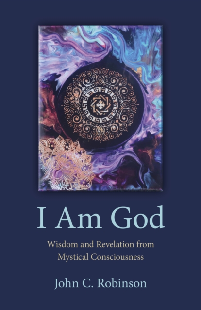 I Am God: Wisdom and Revelation from Mystical Consciousness - John C. Robinson