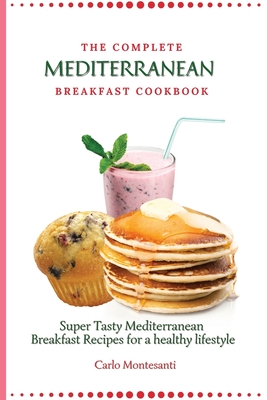 The Complete Mediterranean Breakfast Cookbook: Super Tasty Mediterranean Breakfast Recipes for a healthy lifestyle - Carlo Montesanti