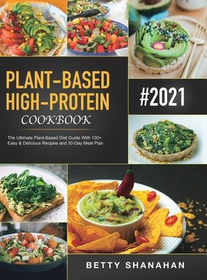Plant-Based High-Protein Cookbook: The Ultimate Plant-Based Diet Guide With 100+ Easy & Delicious Recipes and 30-Day Meal Plan - Betty Shanahan