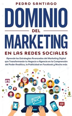 Dominio del Marketing en las Redes Sociales: Aprende las Estrategias Avanzadas del Marketing Digital que Transformarán tu Negocio o Agencia en la Comp - Pedro Santiago