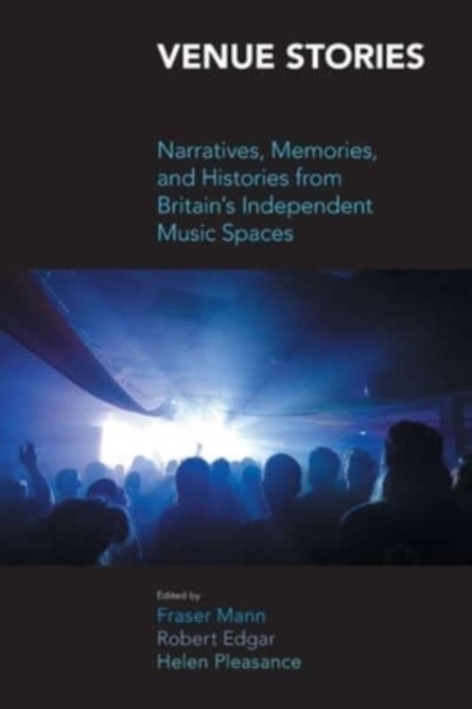 Venue Stories: Narratives, Memories, and Histories from Britain's Independent Music Spaces - Robert Edgar