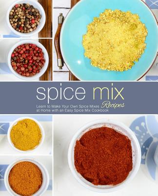 Spice Mix Recipes: Learn to Make Your Own Spice Mixes at Home with an Easy Spice Mix Cookbook (2nd Edition) - Booksumo Press