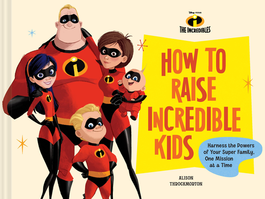 Pixar How to Raise Incredible Kids: Harness the Powers of Your Super Family, One Mission at a Time - Alison Throckmorton