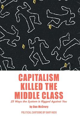 Capitalism Killed the Middle Class: 25 Ways the System Is Rigged Against You - Dan Mccrory