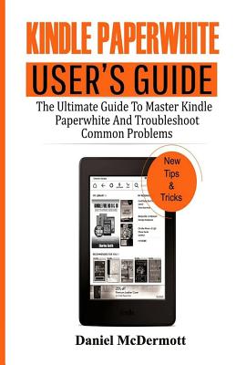 Kindle Paperwhite User's Guide: The Ultimate Guide to Master Kindle Paperwhite and Troubleshoot Common Problems - Daniel Mcdermott