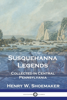 Susquehanna Legends: Collected in Central Pennsylvania - Henry W. Shoemaker