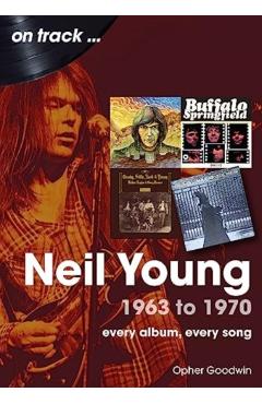 Neil Young 1963 to 1970: Every Album, Every Song - Opher Goodwin