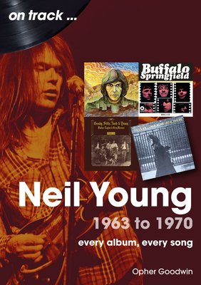 Neil Young 1963 to 1970: Every Album, Every Song - Opher Goodwin